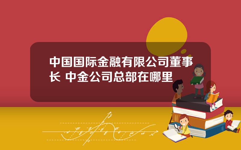 中国国际金融有限公司董事长 中金公司总部在哪里